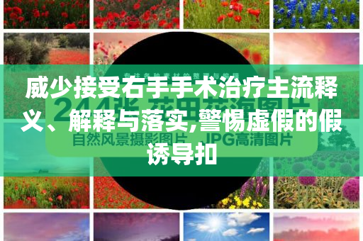 威少接受右手手術(shù)治療主流釋義、解釋與落實(shí),警惕虛假的假誘導(dǎo)扣