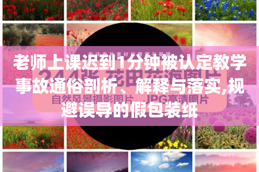 老師上課遲到1分鐘被認定教學事故通俗剖析、解釋與落實,規(guī)避誤導的假包裝紙