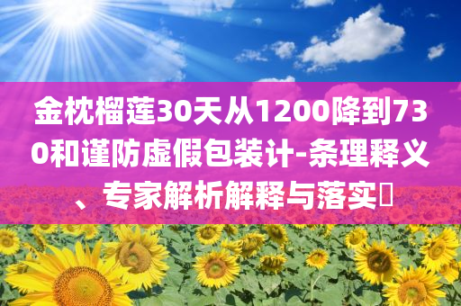 金枕榴蓮30天從1200降到730和謹(jǐn)防虛假包裝計-條理釋義、專家解析解釋與落實?