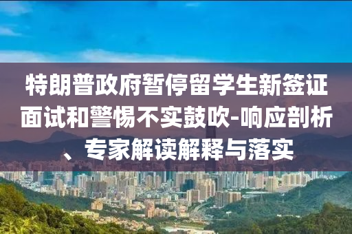 特朗普政府暫停留學(xué)生新簽證面試和警惕不實(shí)鼓吹-響應(yīng)剖析、專(zhuān)家解讀解釋與落實(shí)