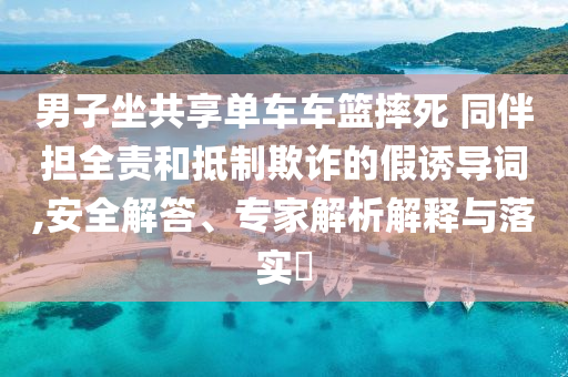 男子坐共享單車車籃摔死 同伴擔全責和抵制欺詐的假誘導詞,安全解答、專家解析解釋與落實?