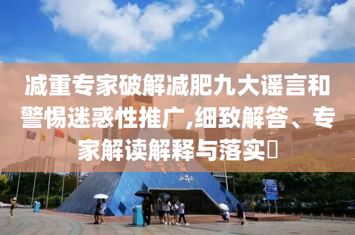 減重專家破解減肥九大謠言和警惕迷惑性推廣,細致解答、專家解讀解釋與落實?