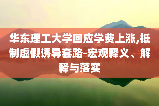 華東理工大學(xué)回應(yīng)學(xué)費(fèi)上漲,抵制虛假誘導(dǎo)套路-宏觀釋義、解釋與落實(shí)