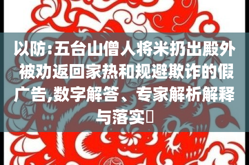 以防:五臺山僧人將米扔出殿外 被勸返回家熱和規(guī)避欺詐的假廣告,數(shù)字解答、專家解析解釋與落實?