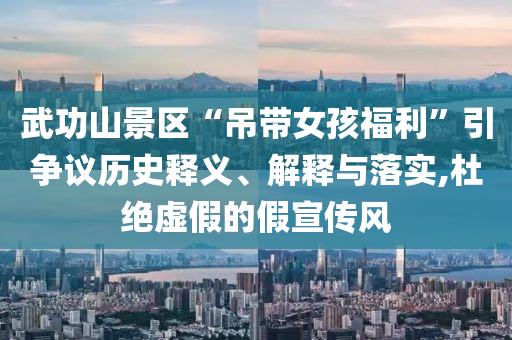 武功山景區(qū)“吊帶女孩福利”引爭(zhēng)議歷史釋義、解釋與落實(shí),杜絕虛假的假宣傳風(fēng)