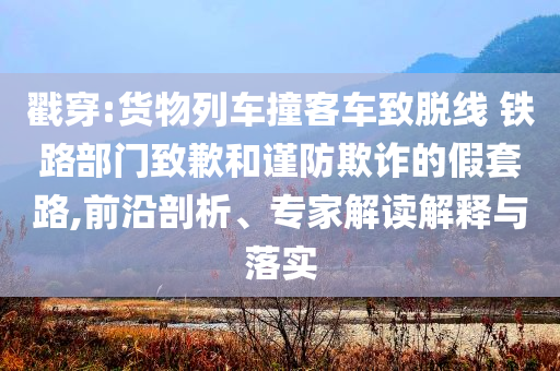 戳穿:貨物列車(chē)撞客車(chē)致脫線 鐵路部門(mén)致歉和謹(jǐn)防欺詐的假套路,前沿剖析、專(zhuān)家解讀解釋與落實(shí)