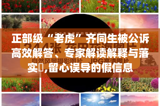 正部級“老虎”齊同生被公訴高效解答、專家解讀解釋與落實?,留心誤導(dǎo)的假信息
