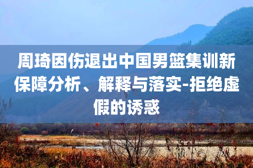 周琦因傷退出中國(guó)男籃集訓(xùn)新保障分析、解釋與落實(shí)-拒絕虛假的誘惑