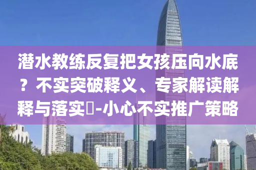 潛水教練反復(fù)把女孩壓向水底？不實(shí)突破釋義、專家解讀解釋與落實(shí)?-小心不實(shí)推廣策略