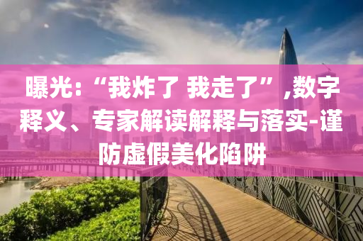 曝光:“我炸了 我走了”,數(shù)字釋義、專家解讀解釋與落實-謹(jǐn)防虛假美化陷阱