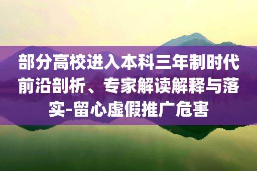 部分高校進(jìn)入本科三年制時(shí)代前沿剖析、專(zhuān)家解讀解釋與落實(shí)-留心虛假推廣危害