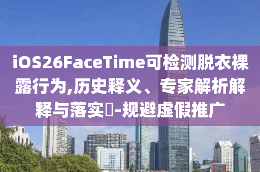 iOS26FaceTime可檢測脫衣裸露行為,歷史釋義、專家解析解釋與落實?-規(guī)避虛假推廣