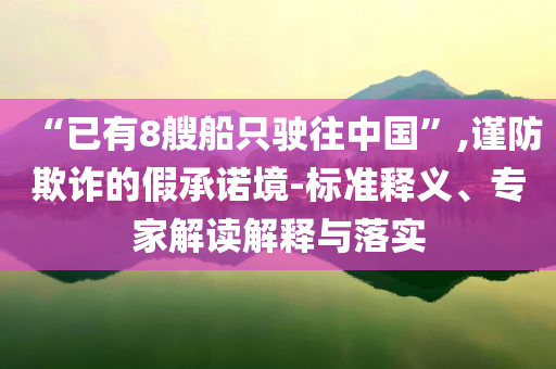 “已有8艘船只駛往中國”,謹防欺詐的假承諾境-標準釋義、專家解讀解釋與落實