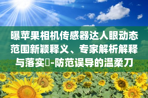 曝蘋果相機(jī)傳感器達(dá)人眼動(dòng)態(tài)范圍新穎釋義、專家解析解釋與落實(shí)?-防范誤導(dǎo)的溫柔刀