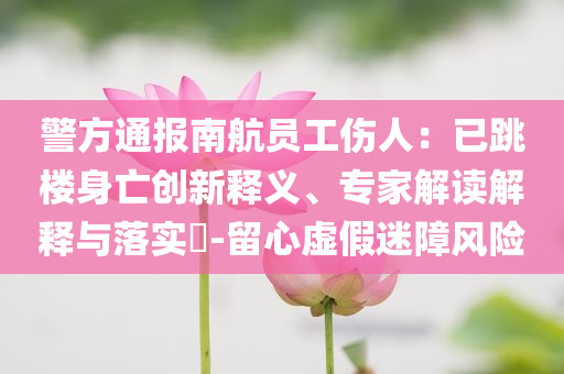 警方通報南航員工傷人：已跳樓身亡創(chuàng)新釋義、專家解讀解釋與落實?-留心虛假迷障風險