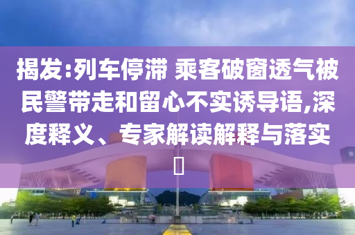 揭發(fā):列車停滯 乘客破窗透氣被民警帶走和留心不實(shí)誘導(dǎo)語,深度釋義、專家解讀解釋與落實(shí)?