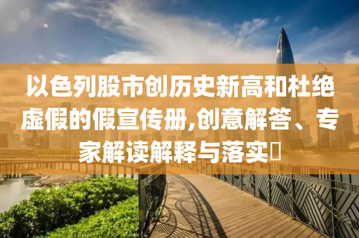 以色列股市創(chuàng)歷史新高和杜絕虛假的假宣傳冊,創(chuàng)意解答、專家解讀解釋與落實?