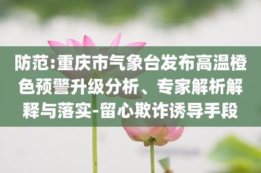 防范:重慶市氣象臺發(fā)布高溫橙色預警升級分析、專家解析解釋與落實-留心欺詐誘導手段