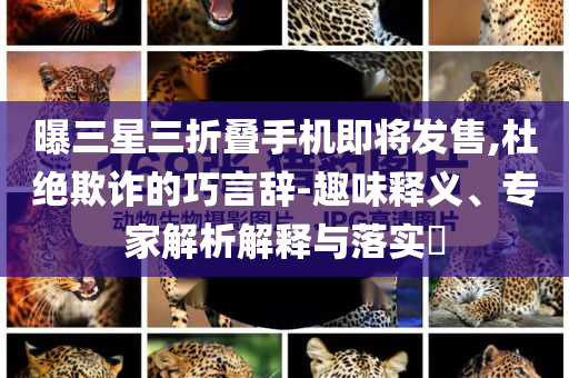 曝三星三折疊手機即將發(fā)售,杜絕欺詐的巧言辭-趣味釋義、專家解析解釋與落實?