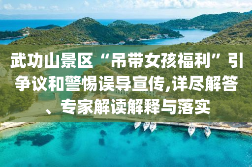 武功山景區(qū)“吊帶女孩福利”引爭(zhēng)議和警惕誤導(dǎo)宣傳,詳盡解答、專(zhuān)家解讀解釋與落實(shí)