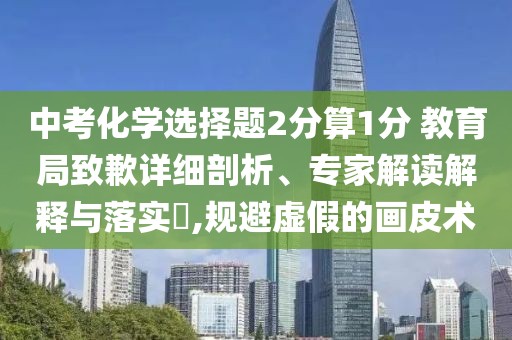 中考化學選擇題2分算1分 教育局致歉詳細剖析、專家解讀解釋與落實?,規(guī)避虛假的畫皮術