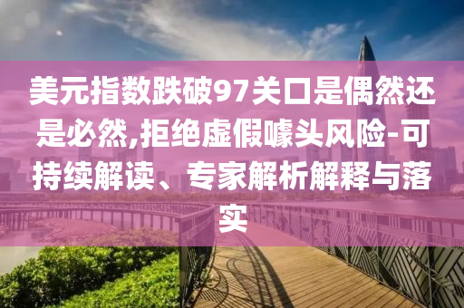 美元指數(shù)跌破97關(guān)口是偶然還是必然,拒絕虛假噱頭風(fēng)險-可持續(xù)解讀、專家解析解釋與落實
