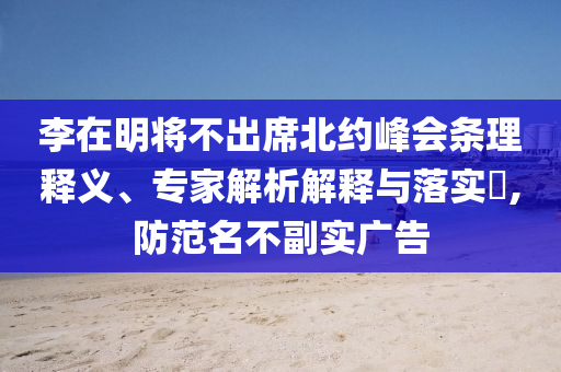 李在明將不出席北約峰會條理釋義、專家解析解釋與落實?,防范名不副實廣告