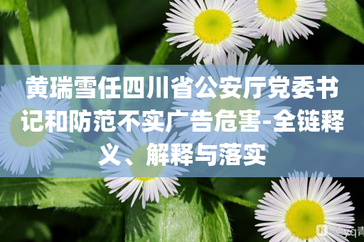 黃瑞雪任四川省公安廳黨委書記和防范不實(shí)廣告危害-全鏈釋義、解釋與落實(shí)