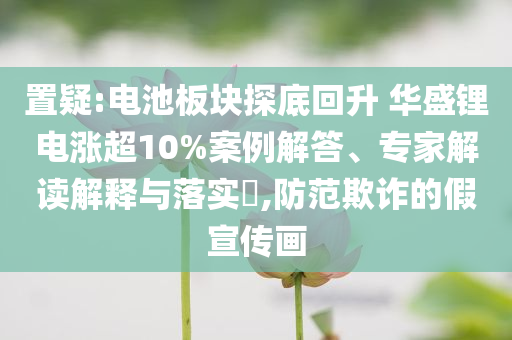 置疑:電池板塊探底回升 華盛鋰電漲超10%案例解答、專家解讀解釋與落實(shí)?,防范欺詐的假宣傳畫(huà)