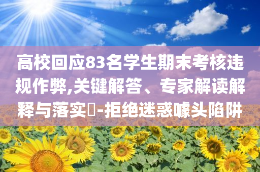 高?；貞?yīng)83名學(xué)生期末考核違規(guī)作弊,關(guān)鍵解答、專家解讀解釋與落實?-拒絕迷惑噱頭陷阱
