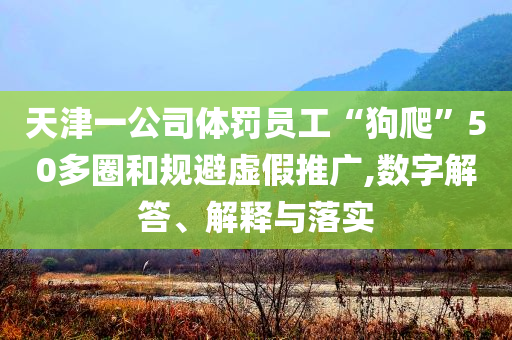 天津一公司體罰員工“狗爬”50多圈和規(guī)避虛假推廣,數(shù)字解答、解釋與落實(shí)