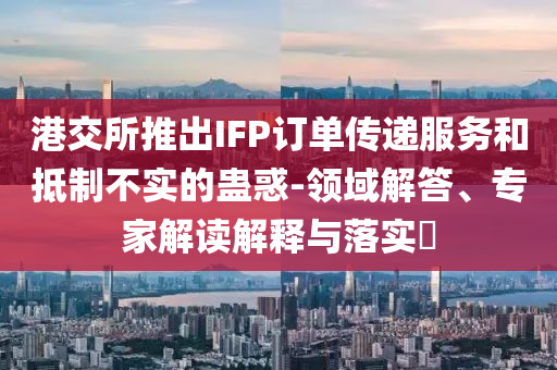 港交所推出IFP訂單傳遞服務(wù)和抵制不實的蠱惑-領(lǐng)域解答、專家解讀解釋與落實?