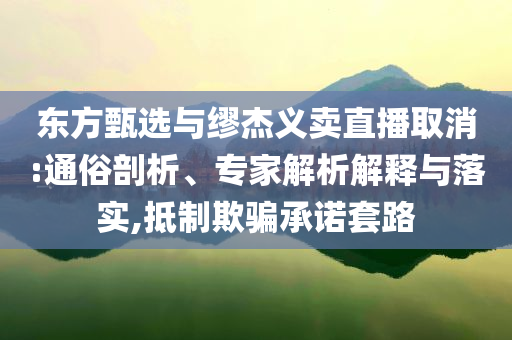 東方甄選與繆杰義賣直播取消:通俗剖析、專家解析解釋與落實,抵制欺騙承諾套路