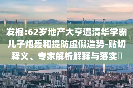 發(fā)掘:62歲地產大亨遭清華學霸兒子炮轟和提防虛假造勢-貼切釋義、專家解析解釋與落實?