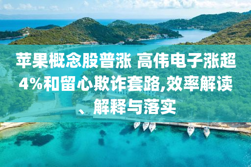 蘋果概念股普漲 高偉電子漲超4%和留心欺詐套路,效率解讀、解釋與落實(shí)