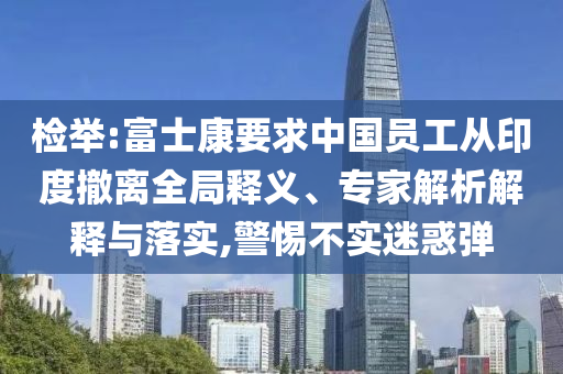 檢舉:富士康要求中國員工從印度撤離全局釋義、專家解析解釋與落實(shí),警惕不實(shí)迷惑彈