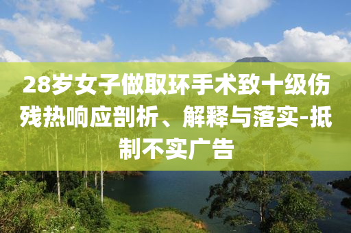 28歲女子做取環(huán)手術(shù)致十級傷殘熱響應(yīng)剖析、解釋與落實(shí)-抵制不實(shí)廣告