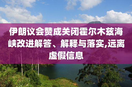 伊朗議會贊成關(guān)閉霍爾木茲海峽改進解答、解釋與落實,遠離虛假信息
