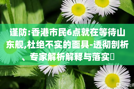 謹(jǐn)防:香港市民6點(diǎn)就在等待山東艦,杜絕不實(shí)的面具-透徹剖析、專家解析解釋與落實(shí)?