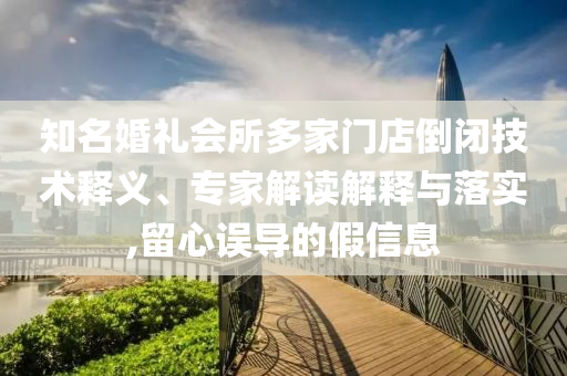 知名婚禮會所多家門店倒閉技術釋義、專家解讀解釋與落實,留心誤導的假信息