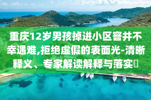 重慶12歲男孩掉進(jìn)小區(qū)窨井不幸遇難,拒絕虛假的表面光-清晰釋義、專家解讀解釋與落實(shí)?