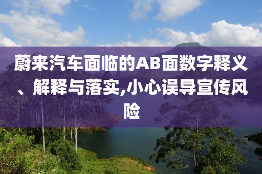 蔚來汽車面臨的AB面數(shù)字釋義、解釋與落實(shí),小心誤導(dǎo)宣傳風(fēng)險(xiǎn)
