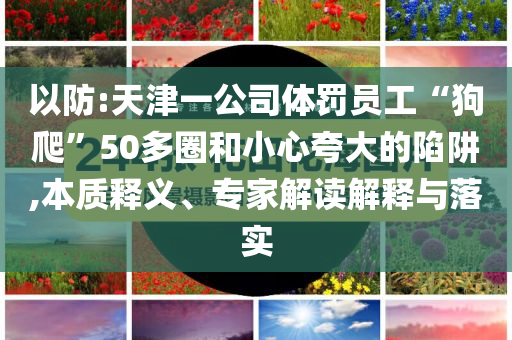 以防:天津一公司體罰員工“狗爬”50多圈和小心夸大的陷阱,本質(zhì)釋義、專家解讀解釋與落實(shí)