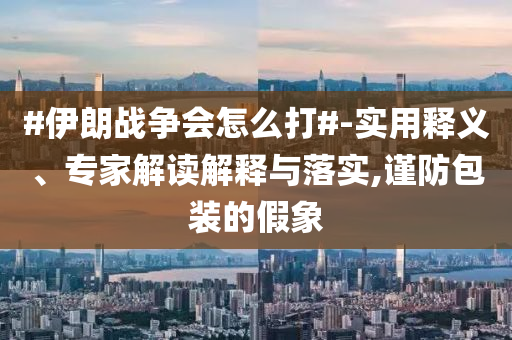 #伊朗戰(zhàn)爭會怎么打#-實用釋義、專家解讀解釋與落實,謹防包裝的假象