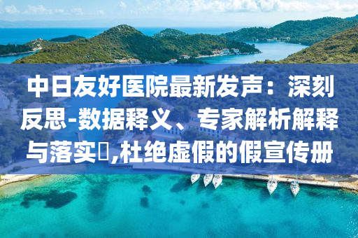 中日友好醫(yī)院最新發(fā)聲：深刻反思-數(shù)據(jù)釋義、專家解析解釋與落實?,杜絕虛假的假宣傳冊