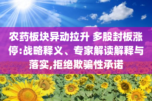 農(nóng)藥板塊異動拉升 多股封板漲停:戰(zhàn)略釋義、專家解讀解釋與落實(shí),拒絕欺騙性承諾
