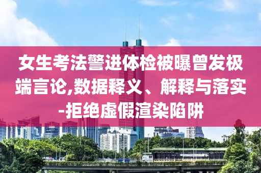 女生考法警進體檢被曝曾發(fā)極端言論,數據釋義、解釋與落實-拒絕虛假渲染陷阱