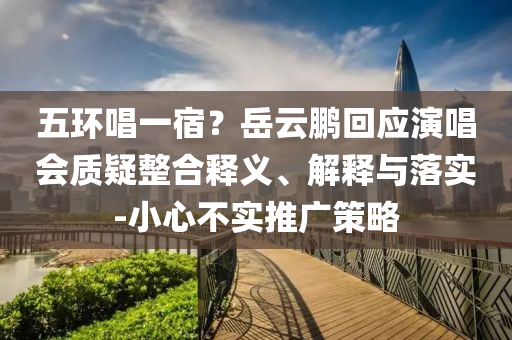 五環(huán)唱一宿？岳云鵬回應(yīng)演唱會(huì)質(zhì)疑整合釋義、解釋與落實(shí)-小心不實(shí)推廣策略