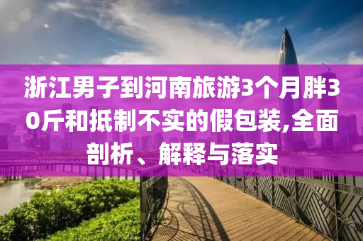 浙江男子到河南旅游3個(gè)月胖30斤和抵制不實(shí)的假包裝,全面剖析、解釋與落實(shí)