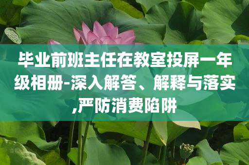畢業(yè)前班主任在教室投屏一年級(jí)相冊(cè)-深入解答、解釋與落實(shí),嚴(yán)防消費(fèi)陷阱